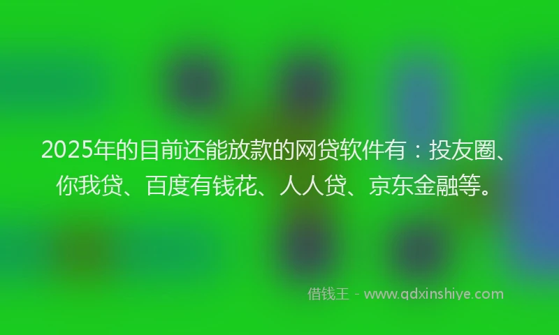 2025年的目前还能放款的网贷软件有：投友圈、你我贷、百度有钱花、人人贷、京东金融等。