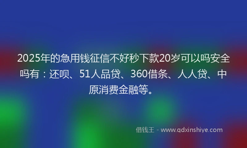 2025年的急用钱征信不好秒下款20岁可以吗安全吗有：还呗、51人品贷、360借条、人人贷、中原消费金融等。