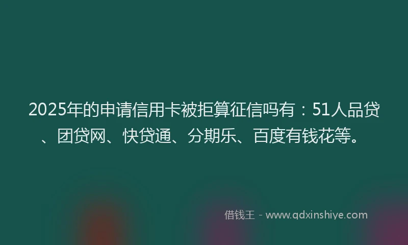 2025年的申请信用卡被拒算征信吗有：51人品贷、团贷网、快贷通、分期乐、百度有钱花等。