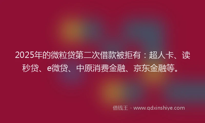 2025年的微粒贷第二次借款被拒有：超人卡、读秒贷、e微贷、中原消费金融、京东金融等。