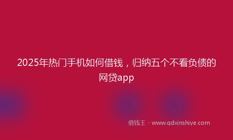 2025年热门手机如何借钱，归纳五个不看负债的网贷app