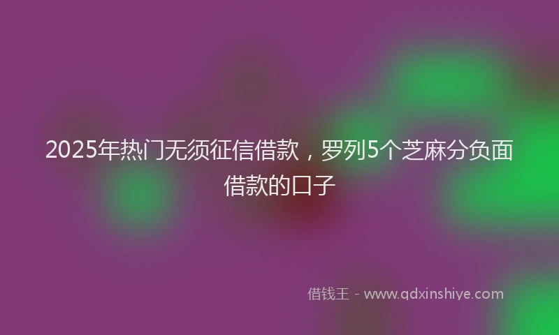 2025年热门无须征信借款，罗列5个芝麻分负面借款的口子