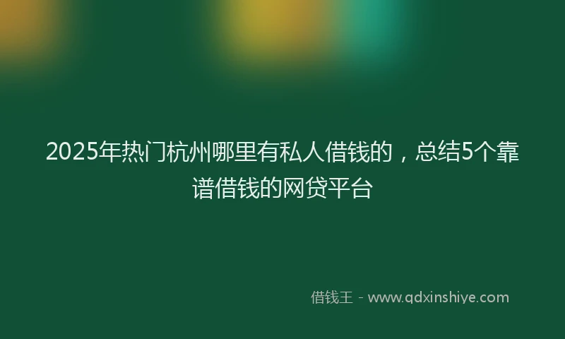 2025年热门杭州哪里有私人借钱的，总结5个靠谱借钱的网贷平台