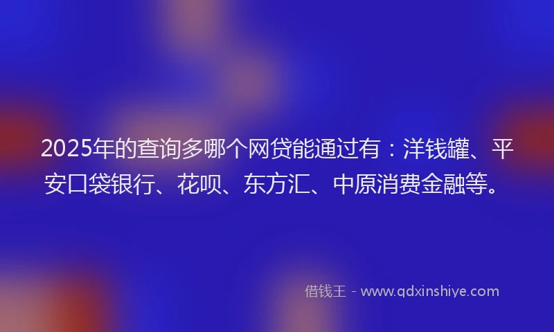 2025年的查询多哪个网贷能通过有：洋钱罐、平安口袋银行、花呗、东方汇、中原消费金融等。
