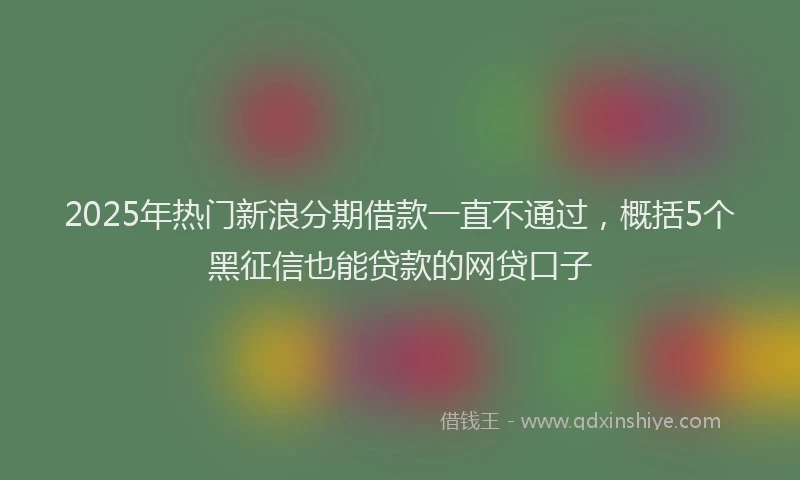 2025年热门新浪分期借款一直不通过，概括5个黑征信也能贷款的网贷口子