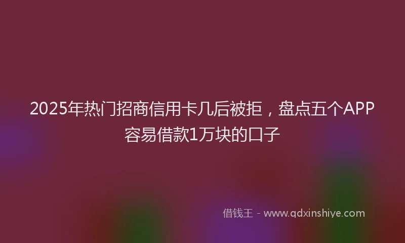 2025年热门招商信用卡几后被拒，盘点五个APP容易借款1万块的口子