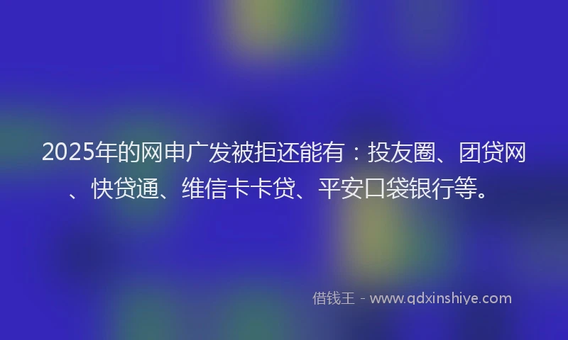 2025年的网申广发被拒还能有：投友圈、团贷网、快贷通、维信卡卡贷、平安口袋银行等。