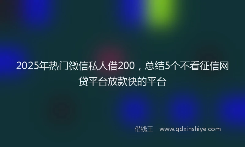 2025年热门微信私人借200，总结5个不看征信网贷平台放款快的平台