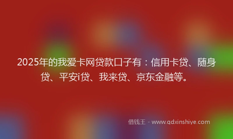 2025年的我爱卡网贷款口子有：信用卡贷、随身贷、平安i贷、我来贷、京东金融等。