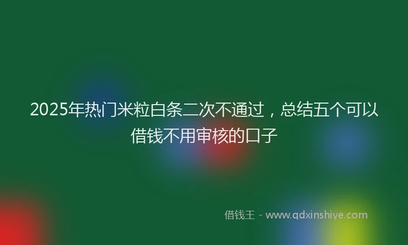 2025年热门米粒白条二次不通过，总结五个可以借钱不用审核的口子