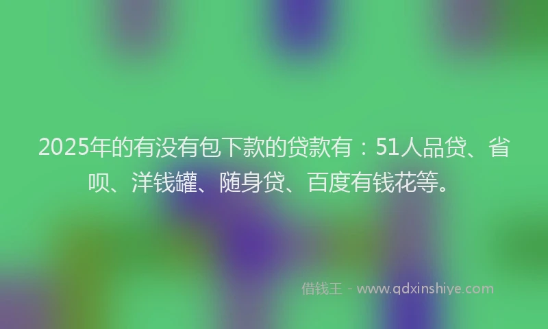 2025年的有没有包下款的贷款有：51人品贷、省呗、洋钱罐、随身贷、百度有钱花等。