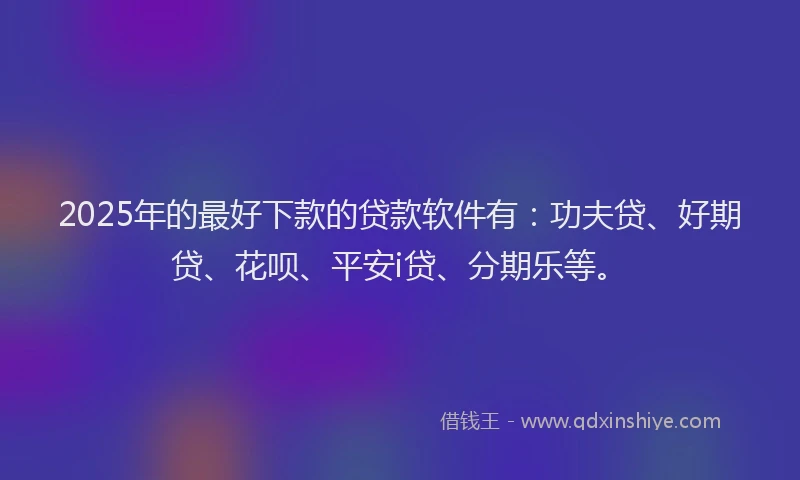 2025年的最好下款的贷款软件有:功夫贷、好期贷、花呗、平安i贷、分期乐等。