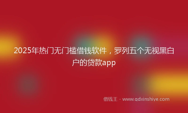 2025年热门无门槛借钱软件，罗列五个无视黑白户的贷款app