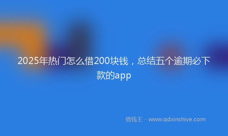 2025年热门怎么借200块钱，总结五个逾期必下款的app