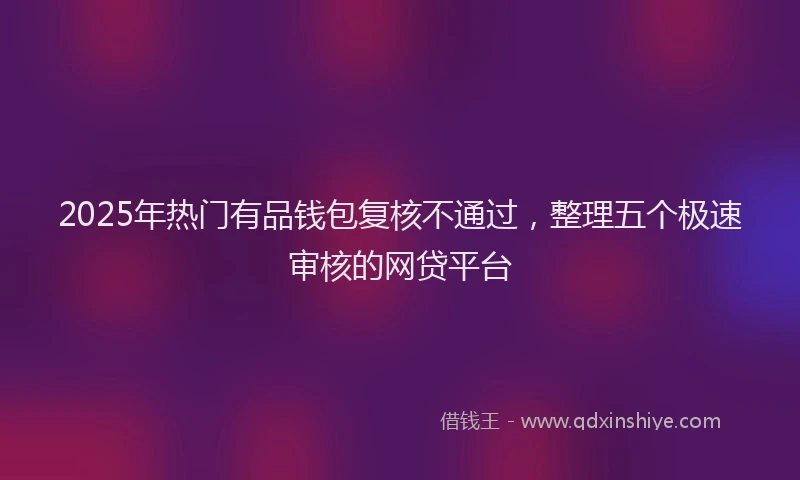 2025年热门有品钱包复核不通过，整理五个极速审核的网贷平台