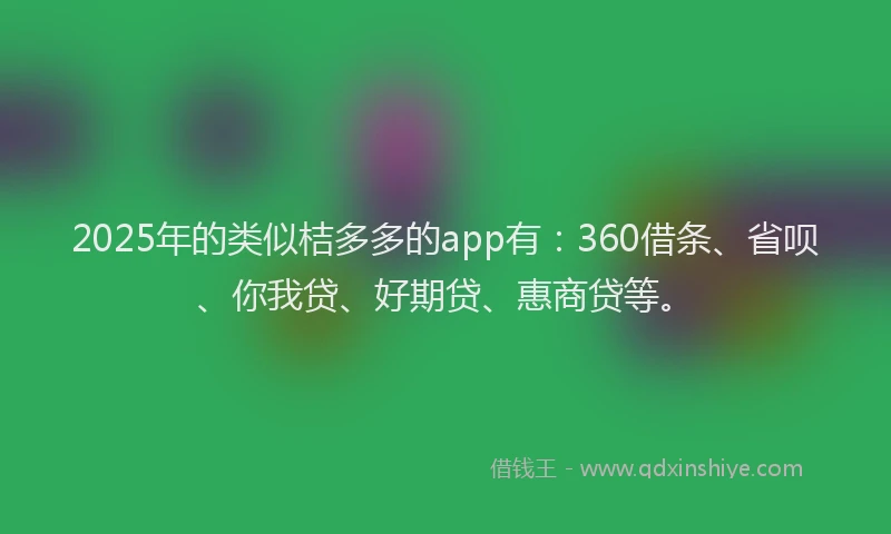 2025年的类似桔多多的app有：360借条、省呗、你我贷、好期贷、惠商贷等。