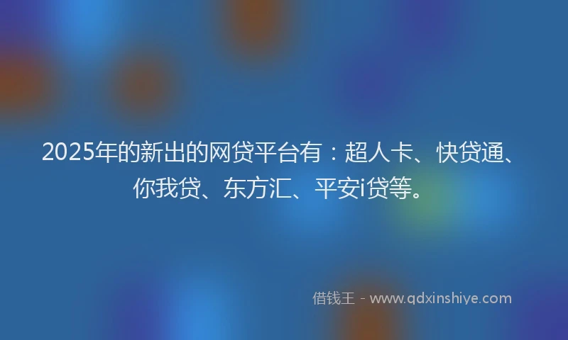 2025年的新出的网贷平台有：超人卡、快贷通、你我贷、东方汇、平安i贷等。