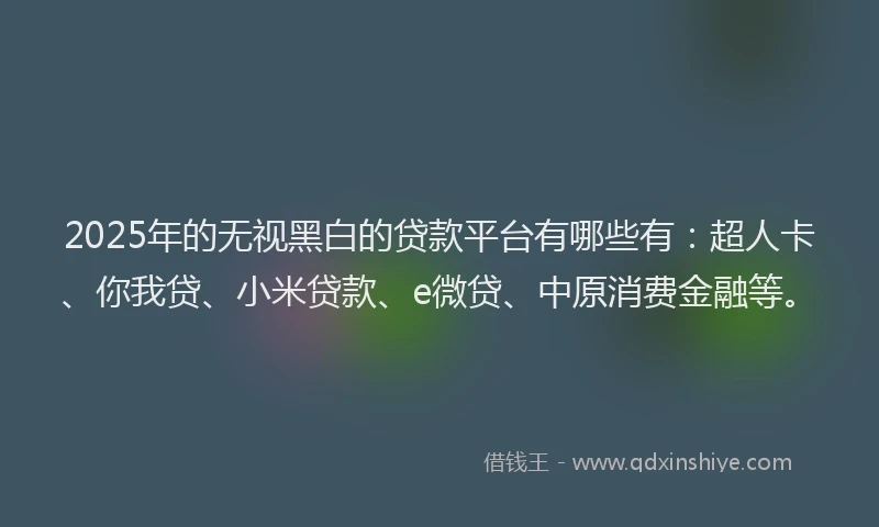 2025年的无视黑白的贷款平台有哪些有：超人卡、你我贷、小米贷款、e微贷、中原消费金融等。