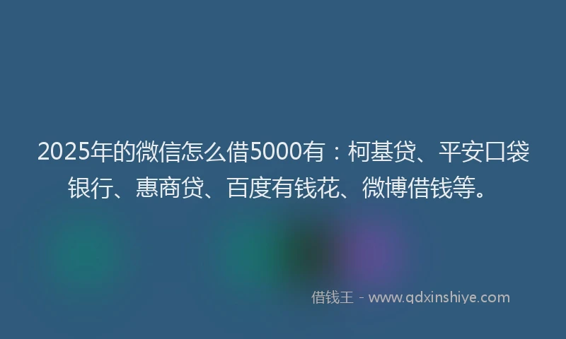 2025年的微信怎么借5000有：柯基贷、平安口袋银行、惠商贷、百度有钱花、微博借钱等。
