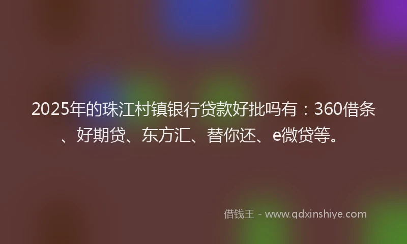 2025年的珠江村镇银行贷款好批吗有：360借条、好期贷、东方汇、替你还、e微贷等。