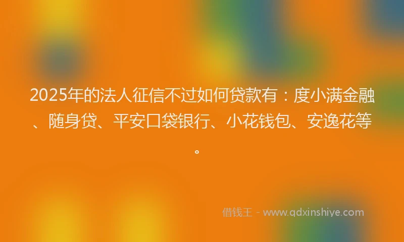 2025年的法人征信不过如何贷款有：度小满金融、随身贷、平安口袋银行、小花钱包、安逸花等。