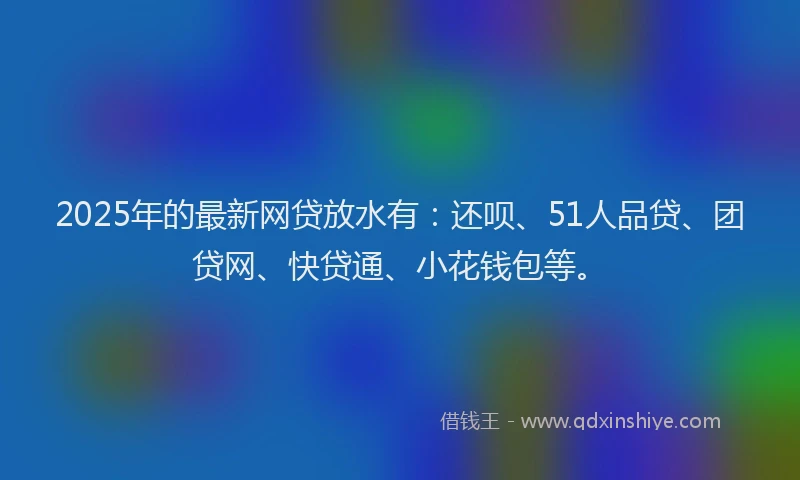 2025年的最新网贷放水有：还呗、51人品贷、团贷网、快贷通、小花钱包等。