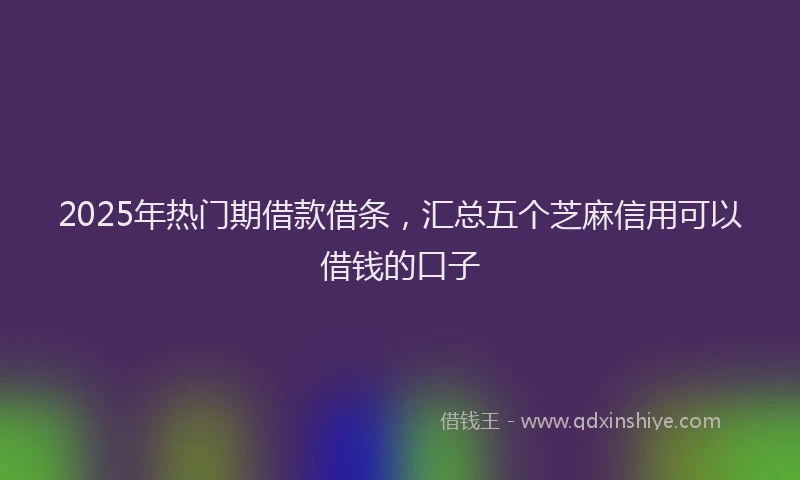 2025年热门期借款借条，汇总五个芝麻信用可以借钱的口子