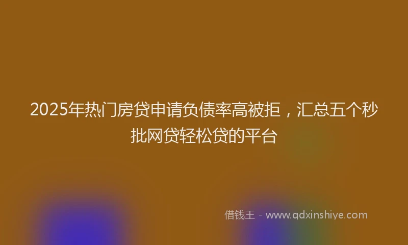 2025年热门房贷申请负债率高被拒，汇总五个秒批网贷轻松贷的平台