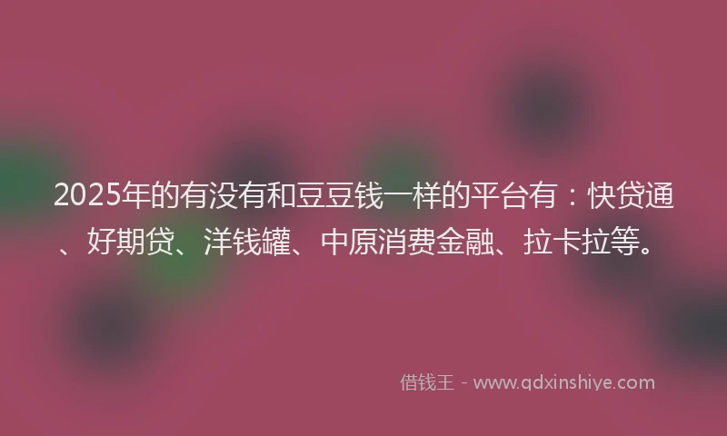 2025年的有没有和豆豆钱一样的平台有：快贷通、好期贷、洋钱罐、中原消费金融、拉卡拉等。