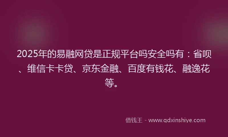 2025年的易融网贷是正规平台吗安全吗有：省呗、维信卡卡贷、京东金融、百度有钱花、融逸花等。
