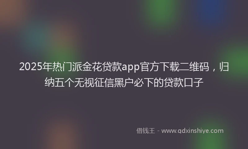 2025年热门派金花贷款app官方下载二维码，归纳五个无视征信黑户必下的贷款口子