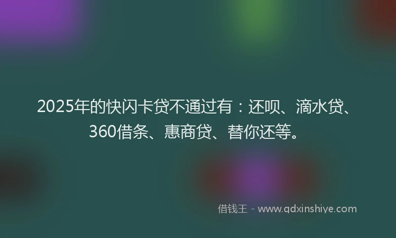 2025年的快闪卡贷不通过有：还呗、滴水贷、360借条、惠商贷、替你还等。
