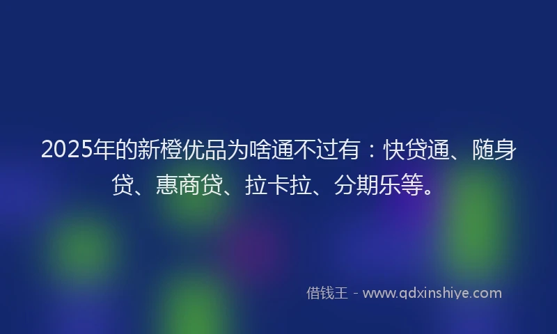 2025年的新橙优品为啥通不过有：快贷通、随身贷、惠商贷、拉卡拉、分期乐等。