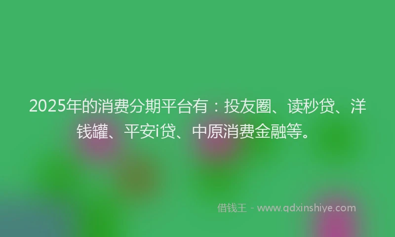 2025年的消费分期平台有：投友圈、读秒贷、洋钱罐、平安i贷、中原消费金融等。