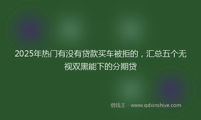 2025年热门有没有贷款买车被拒的，汇总五个无视双黑能下的分期贷
