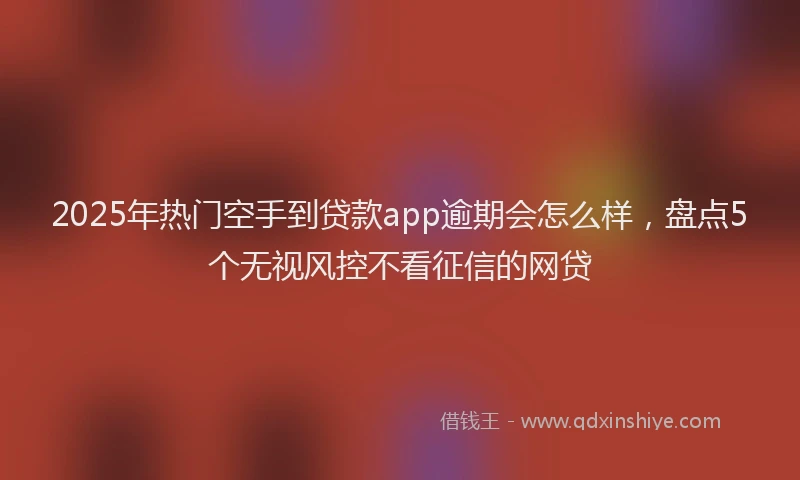 2025年热门空手到贷款app逾期会怎么样，盘点5个无视风控不看征信的网贷