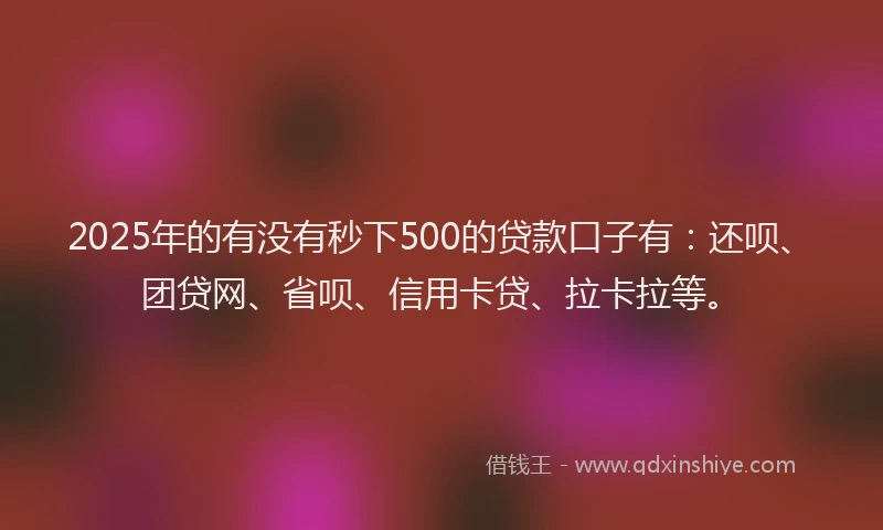 2025年的有没有秒下500的贷款口子有：还呗、团贷网、省呗、信用卡贷、拉卡拉等。