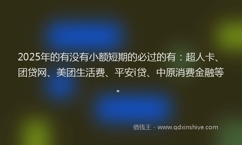 2025年的有没有小额短期的必过的有：超人卡、团贷网、美团生活费、平安i贷、中原消费金融等。