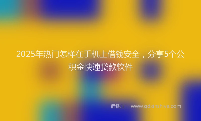 2025年热门怎样在手机上借钱安全，分享5个公积金快速贷款软件