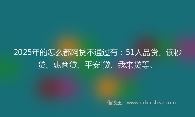 2025年的怎么都网贷不通过有：51人品贷、读秒贷、惠商贷、平安i贷、我来贷等。