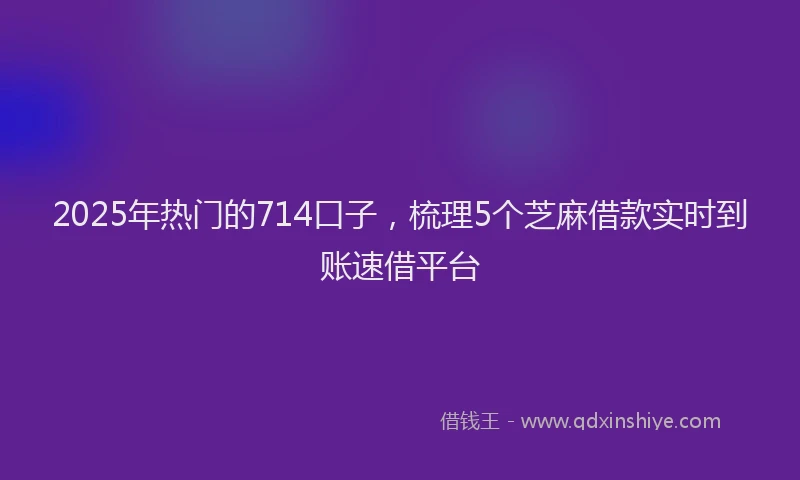 2025年热门的714口子，梳理5个芝麻借款实时到账速借平台