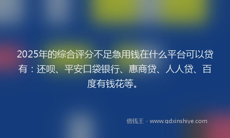2025年的综合评分不足急用钱在什么平台可以贷有：还呗、平安口袋银行、惠商贷、人人贷、百度有钱花等。