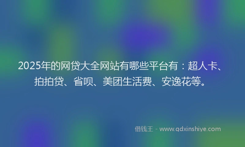 2025年的网贷大全网站有哪些平台有：超人卡、拍拍贷、省呗、美团生活费、安逸花等。