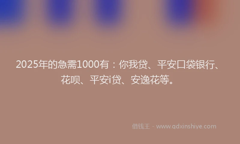 2025年的急需1000有：你我贷、平安口袋银行、花呗、平安i贷、安逸花等。