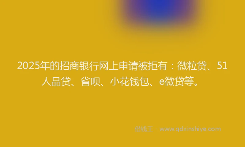 2025年的招商银行网上申请被拒有：微粒贷、51人品贷、省呗、小花钱包、e微贷等。