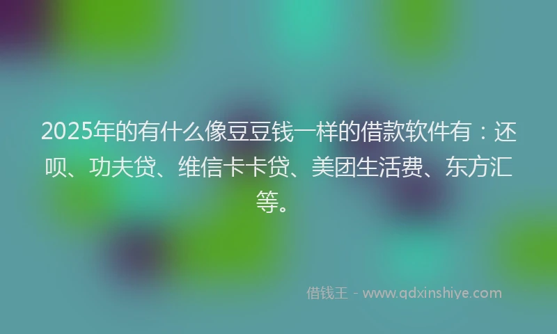 2025年的有什么像豆豆钱一样的借款软件有：还呗、功夫贷、维信卡卡贷、美团生活费、东方汇等。