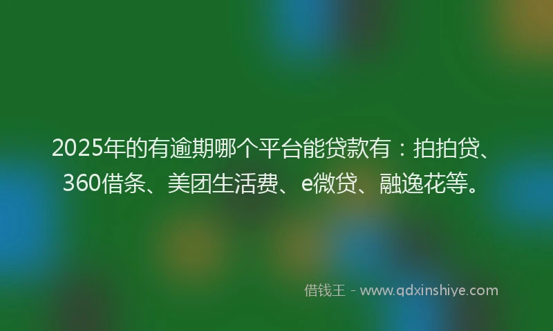2025年的有逾期哪个平台能贷款有：拍拍贷、360借条、美团生活费、e微贷、融逸花等。