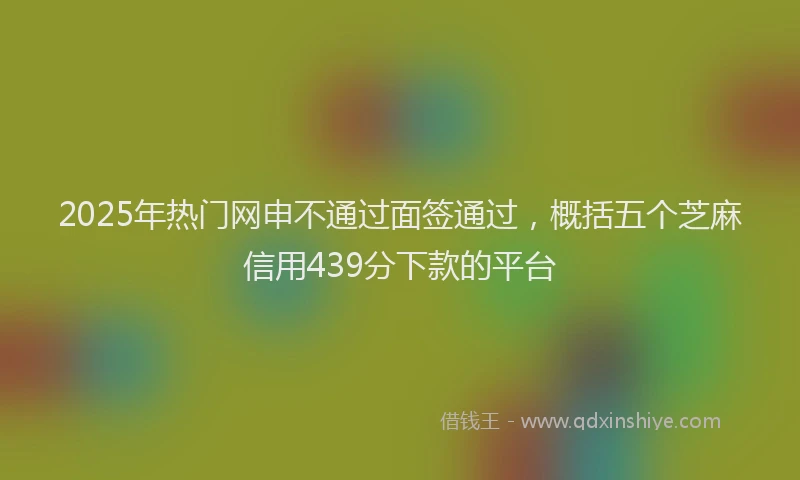 2025年热门网申不通过面签通过，概括五个芝麻信用439分下款的平台