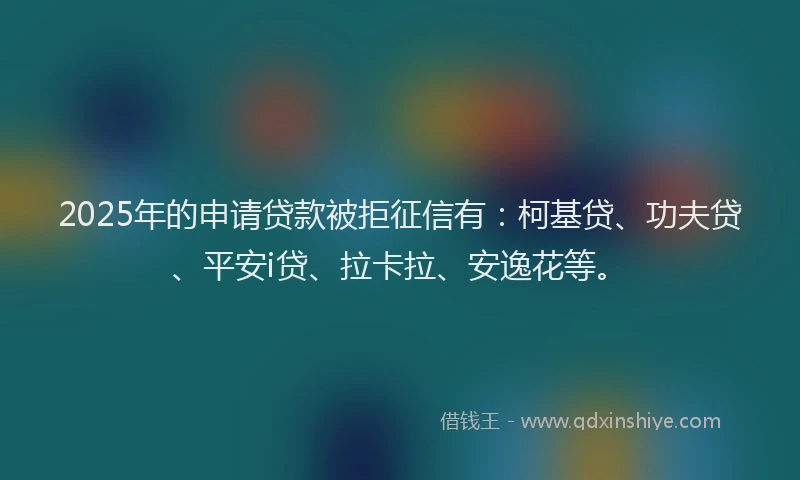 2025年的申请贷款被拒征信有：柯基贷、功夫贷、平安i贷、拉卡拉、安逸花等。