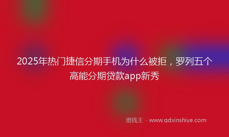 2025年热门捷信分期手机为什么被拒，罗列五个高能分期贷款app新秀
